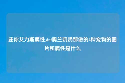 迷你艾力斯属性,dnf奥兰奶奶那做的4种宠物的图片和属性是什么