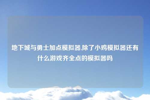 地下城与勇士加点模拟器,除了小鸡模拟器还有什么游戏齐全点的模拟器吗
