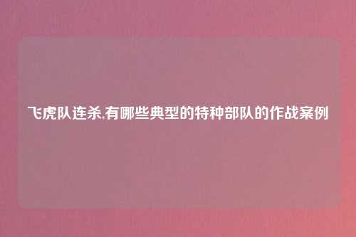 飞虎队连杀,有哪些典型的特种部队的作战案例