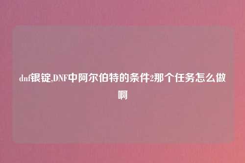 dnf银锭,DNF中阿尔伯特的条件2那个任务怎么做啊