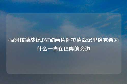 dnf阿拉德战记,DNF动画片阿拉德战记里洛克希为什么一直在巴隆的旁边