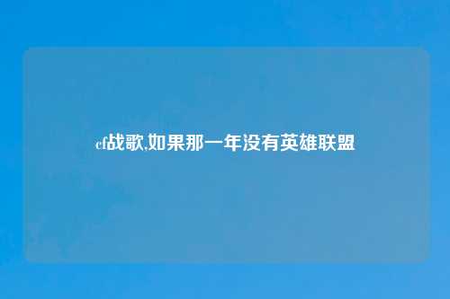 cf战歌,如果那一年没有英雄联盟