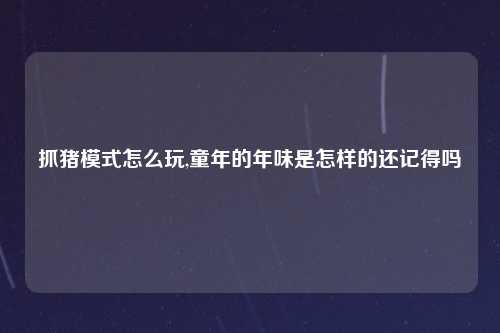 抓猪模式怎么玩,童年的年味是怎样的还记得吗