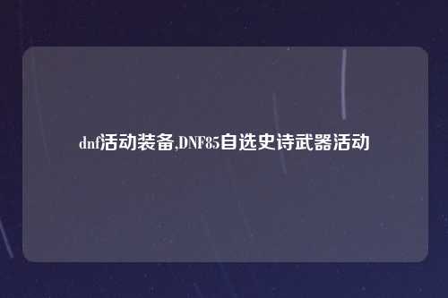dnf活动装备,DNF85自选史诗武器活动