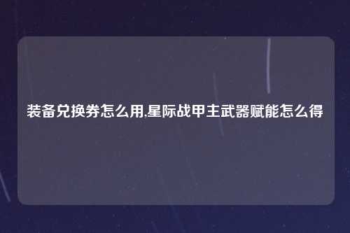 装备兑换券怎么用,星际战甲主武器赋能怎么得
