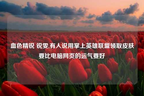 血色精锐 锐雯,有人说用掌上英雄联盟领取皮肤要比电脑网页的运气要好