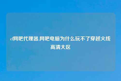 cf网吧代理器,网吧电脑为什么玩不了穿越火线高清大区