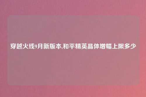 穿越火线9月新版本,和平精英晶体增幅上限多少