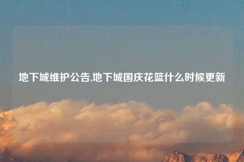地下城维护公告,地下城国庆花篮什么时候更新