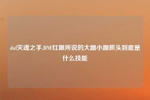 dnf灭魂之手,DNF红眼所说的大蹦小蹦抓头到底是什么技能