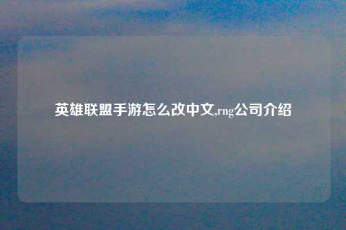 英雄联盟手游怎么改中文,rng公司介绍