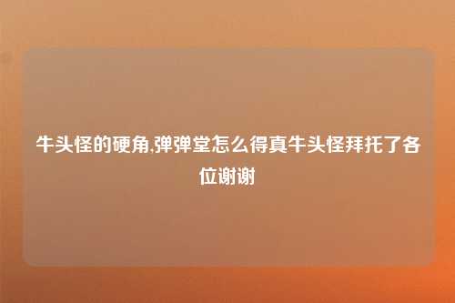 牛头怪的硬角,弹弹堂怎么得真牛头怪拜托了各位谢谢