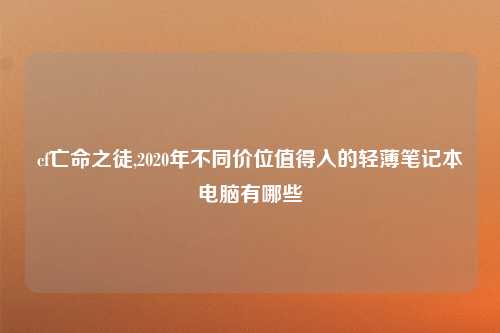 cf亡命之徒,2020年不同价位值得入的轻薄笔记本电脑有哪些