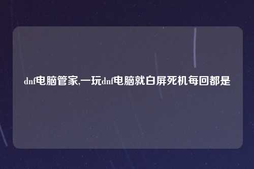 dnf电脑管家,一玩dnf电脑就白屏死机每回都是
