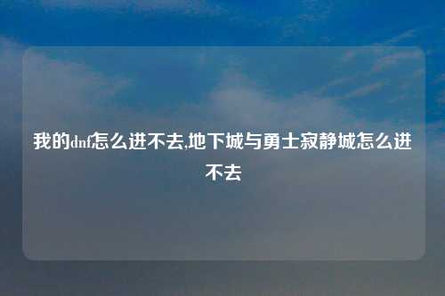 我的dnf怎么进不去,地下城与勇士寂静城怎么进不去