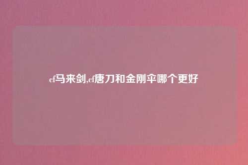 cf马来剑,cf唐刀和金刚伞哪个更好