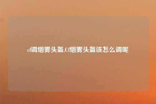 cf调烟雾头盔,Cf烟雾头盔该怎么调呢