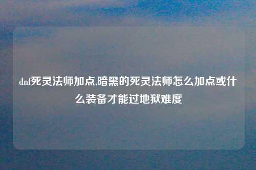 dnf死灵法师加点,暗黑的死灵法师怎么加点或什么装备才能过地狱难度
