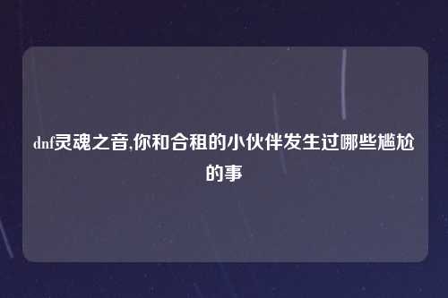 dnf灵魂之音,你和合租的小伙伴发生过哪些尴尬的事