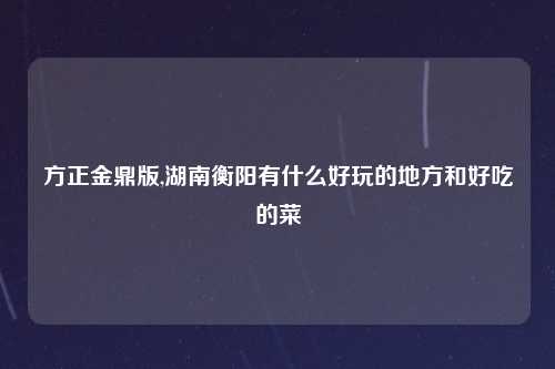 方正金鼎版,湖南衡阳有什么好玩的地方和好吃的菜
