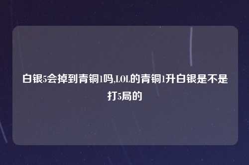 白银5会掉到青铜1吗,LOL的青铜1升白银是不是打5局的