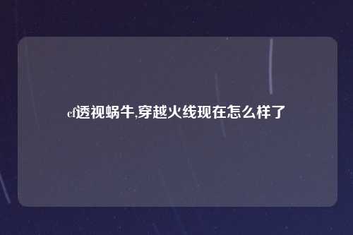 cf透视蜗牛,穿越火线现在怎么样了