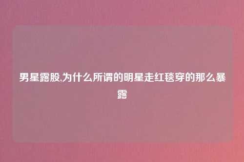 男星露股,为什么所谓的明星走红毯穿的那么暴露