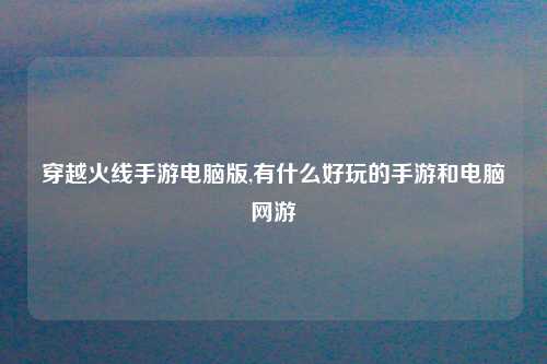 穿越火线手游电脑版,有什么好玩的手游和电脑网游