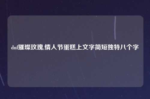 dnf璀璨玫瑰,情人节蛋糕上文字简短独特八个字