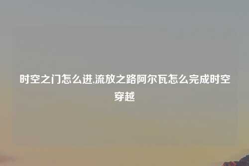 时空之门怎么进,流放之路阿尔瓦怎么完成时空穿越