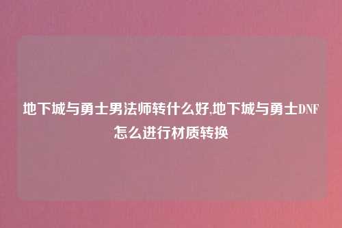 地下城与勇士男法师转什么好,地下城与勇士DNF怎么进行材质转换