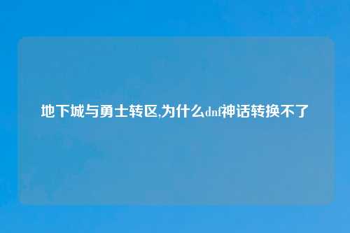 地下城与勇士转区,为什么dnf神话转换不了