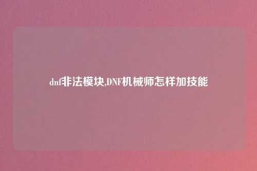 dnf非法模块,DNF机械师怎样加技能