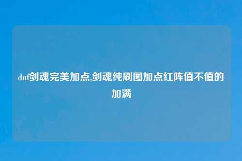 dnf剑魂完美加点,剑魂纯刷图加点红阵值不值的加满
