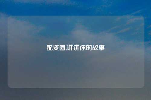 配资圈,讲讲你的故事