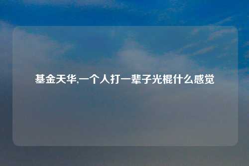基金天华,一个人打一辈子光棍什么感觉