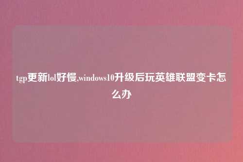 tgp更新lol好慢,windows10升级后玩英雄联盟变卡怎么办