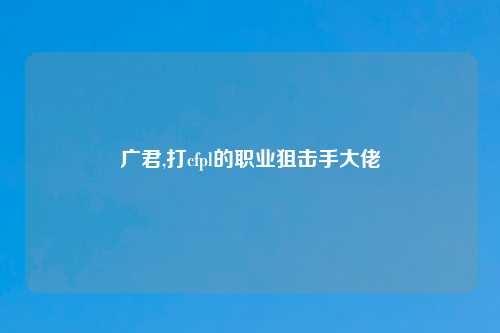 广君,打cfpl的职业狙击手大佬