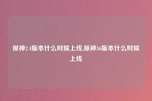 原神2.4版本什么时候上线,原神36版本什么时候上线