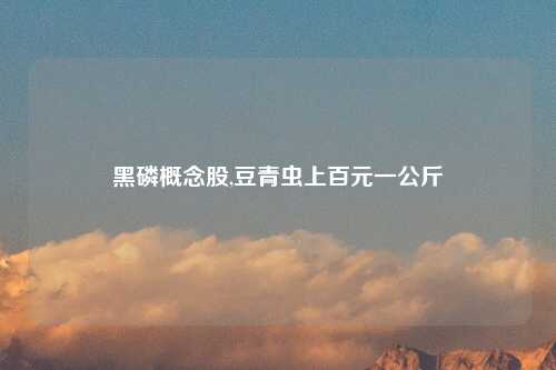 黑磷概念股,豆青虫上百元一公斤