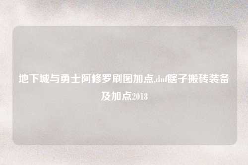 地下城与勇士阿修罗刷图加点,dnf瞎子搬砖装备及加点2018