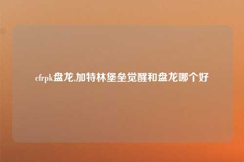 cfrpk盘龙,加特林堡垒觉醒和盘龙哪个好