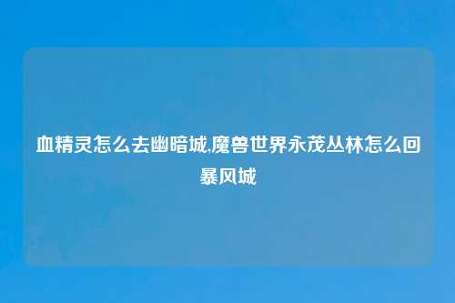 血精灵怎么去幽暗城,魔兽世界永茂丛林怎么回暴风城