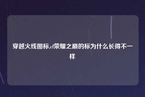 穿越火线图标,cf荣耀之巅的标为什么长得不一样
