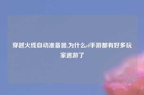 穿越火线自动准备器,为什么cf手游都有好多玩家退游了