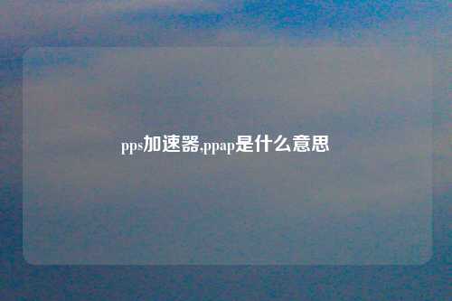 pps加速器,ppap是什么意思