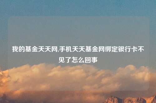 我的基金天天网,手机天天基金网绑定银行卡不见了怎么回事
