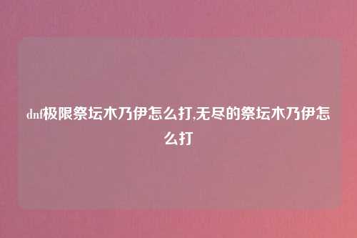 dnf极限祭坛木乃伊怎么打,无尽的祭坛木乃伊怎么打