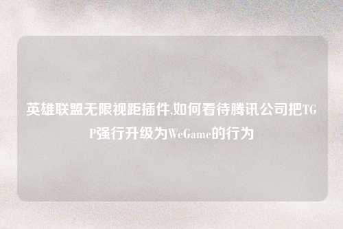 英雄联盟无限视距插件,如何看待腾讯公司把TGP强行升级为WeGame的行为