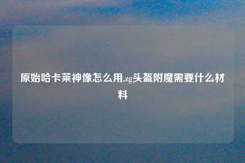原始哈卡莱神像怎么用,zg头盔附魔需要什么材料